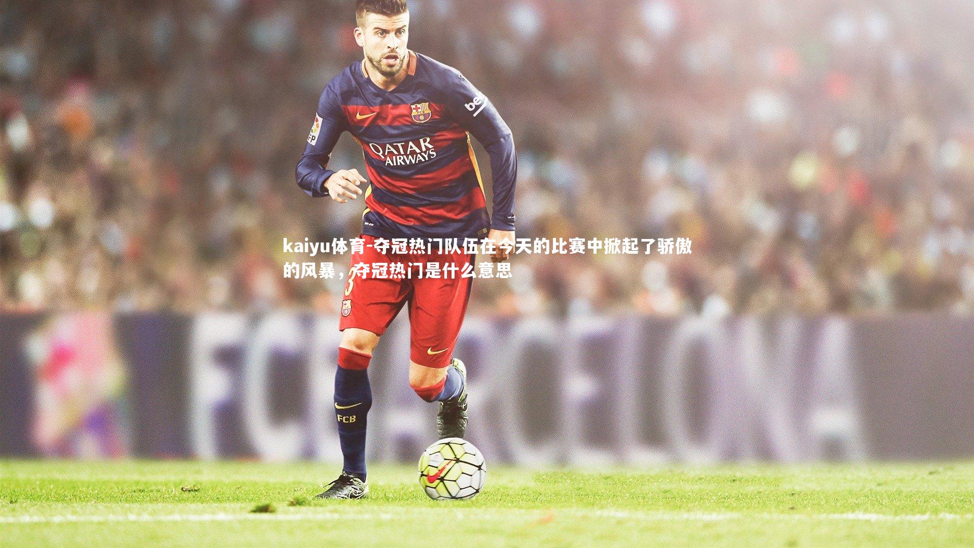 夺冠热门队伍在今天的比赛中掀起了骄傲的风暴,夺冠热门是什么意思
