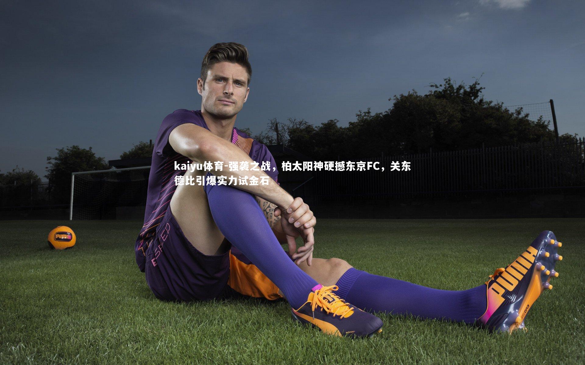 强袭之战，柏太阳神硬撼东京FC，关东德比引爆实力试金石